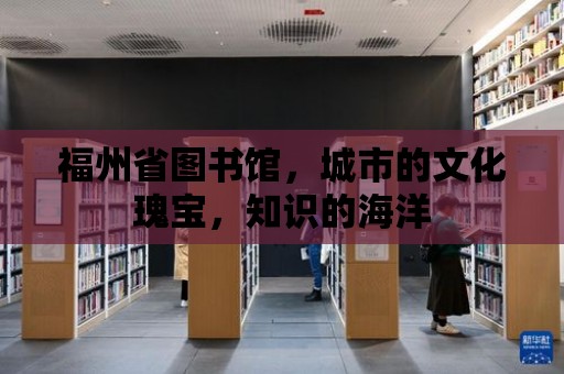 福州省圖書館，城市的文化瑰寶，知識的海洋