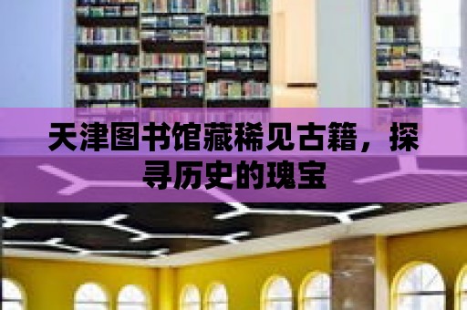 天津圖書館藏稀見古籍，探尋歷史的瑰寶