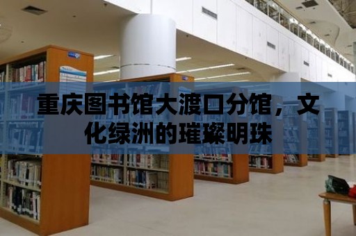 重慶圖書館大渡口分館，文化綠洲的璀璨明珠