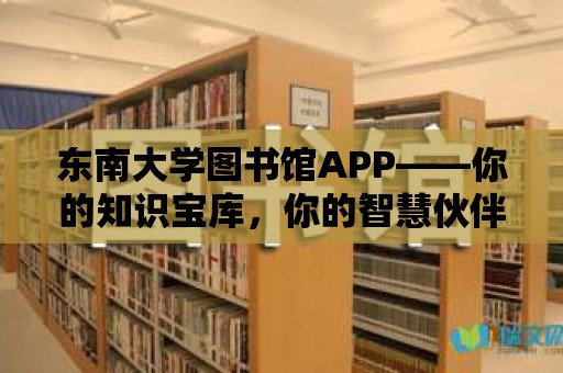 東南大學圖書館APP——你的知識寶庫，你的智慧伙伴