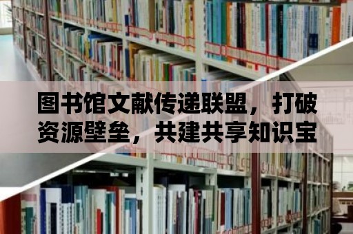 圖書(shū)館文獻(xiàn)傳遞聯(lián)盟，打破資源壁壘，共建共享知識(shí)寶庫(kù)