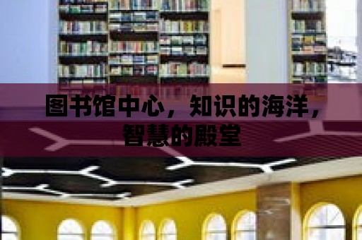 圖書館中心，知識的海洋，智慧的殿堂