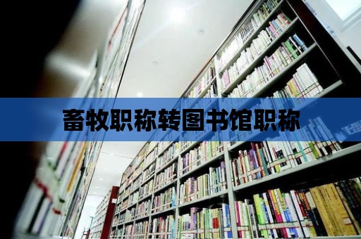 畜牧職稱轉(zhuǎn)圖書館職稱