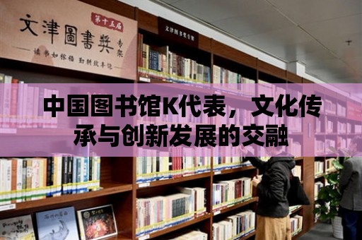 中國圖書館K代表，文化傳承與創新發展的交融