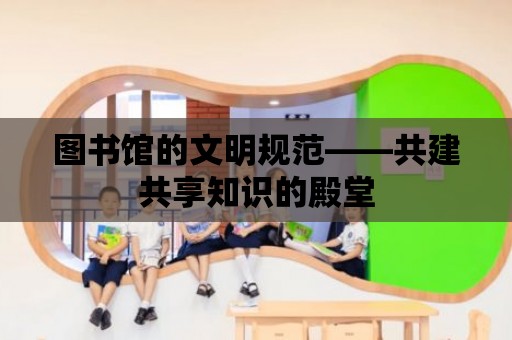 圖書館的文明規范——共建共享知識的殿堂