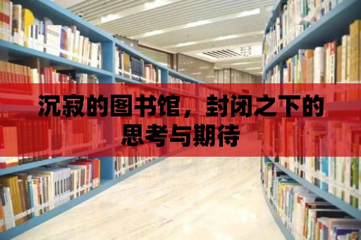 沉寂的圖書館，封閉之下的思考與期待