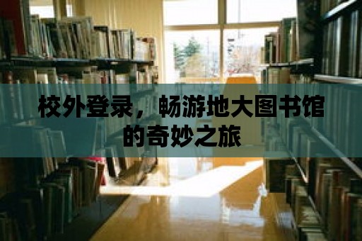 校外登錄，暢游地大圖書館的奇妙之旅