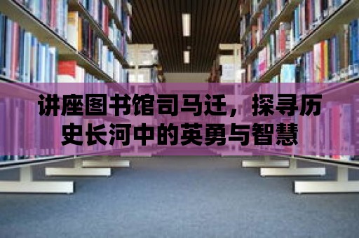 講座圖書館司馬遷，探尋歷史長(zhǎng)河中的英勇與智慧