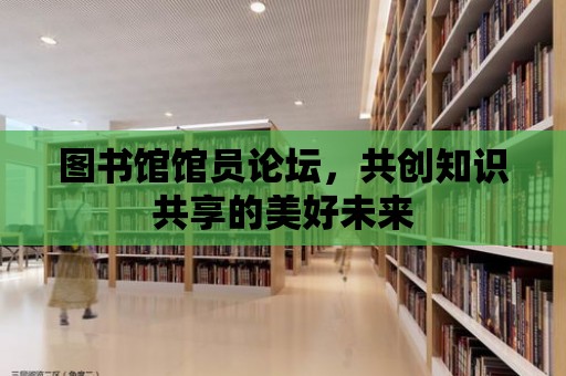 圖書館館員論壇，共創知識共享的美好未來