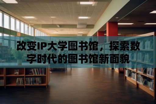 改變IP大學圖書館，探索數字時代的圖書館新面貌