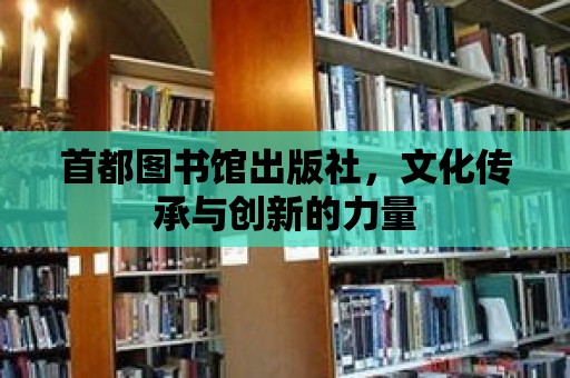 首都圖書(shū)館出版社，文化傳承與創(chuàng)新的力量