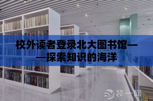 校外讀者登錄北大圖書館——探索知識的海洋