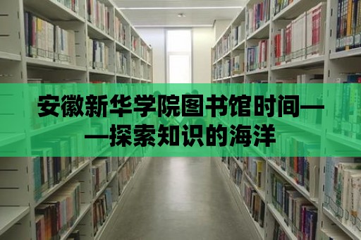 安徽新華學(xué)院圖書館時間——探索知識的海洋