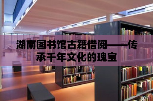 湖南圖書館古籍借閱——傳承千年文化的瑰寶