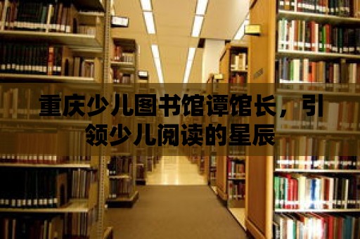 重慶少兒圖書館譚館長，引領少兒閱讀的星辰