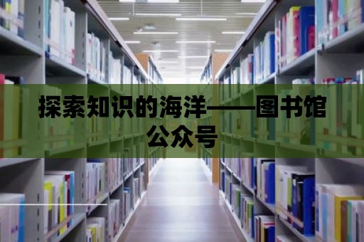 探索知識的海洋——圖書館公眾號