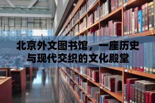 北京外文圖書館，一座歷史與現代交織的文化殿堂