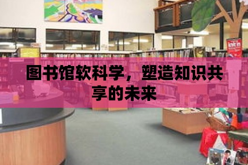 圖書館軟科學(xué)，塑造知識共享的未來