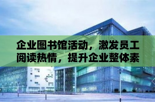 企業圖書館活動，激發員工閱讀熱情，提升企業整體素質