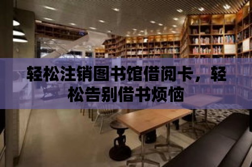 輕松注銷圖書館借閱卡，輕松告別借書煩惱