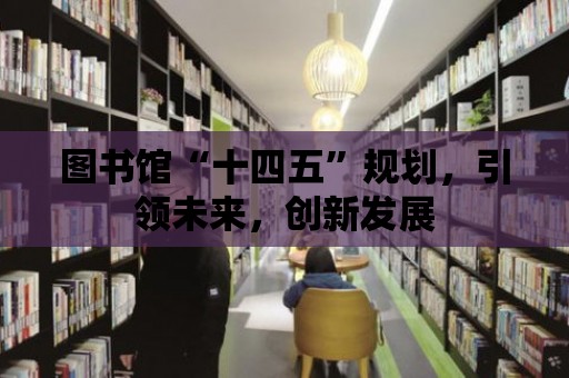 圖書館“十四五”規(guī)劃，引領(lǐng)未來(lái)，創(chuàng)新發(fā)展