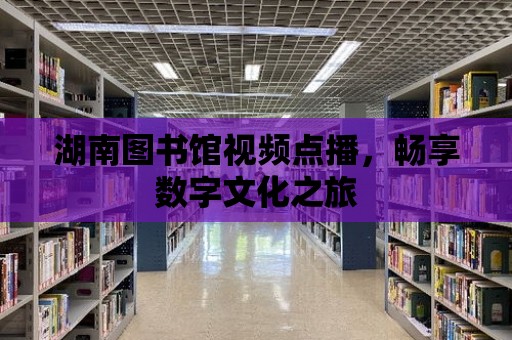 湖南圖書館視頻點(diǎn)播，暢享數(shù)字文化之旅