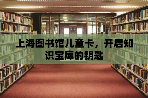 上海圖書館兒童卡，開啟知識寶庫的鑰匙