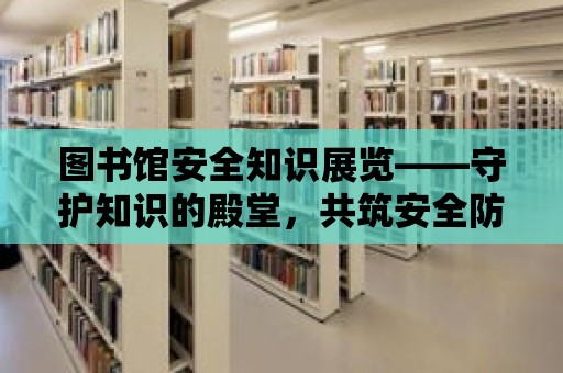 圖書館安全知識展覽——守護知識的殿堂，共筑安全防線