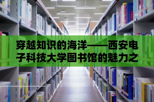 穿越知識的海洋——西安電子科技大學圖書館的魅力之旅