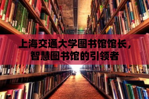 上海交通大學圖書館館長，智慧圖書館的引領者