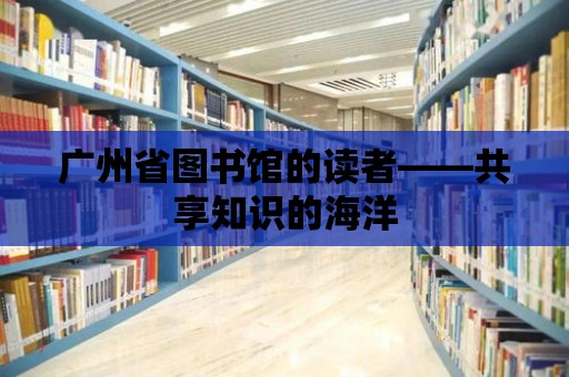 廣州省圖書館的讀者——共享知識的海洋