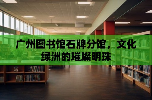 廣州圖書館石牌分館，文化綠洲的璀璨明珠