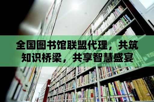 全國圖書館聯盟代理，共筑知識橋梁，共享智慧盛宴