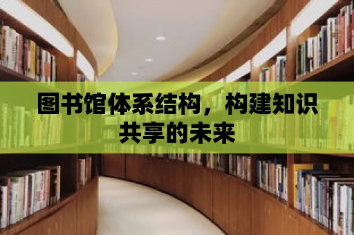 圖書館體系結構，構建知識共享的未來