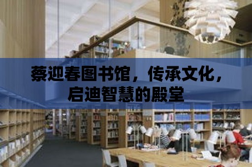 蔡迎春圖書館，傳承文化，啟迪智慧的殿堂