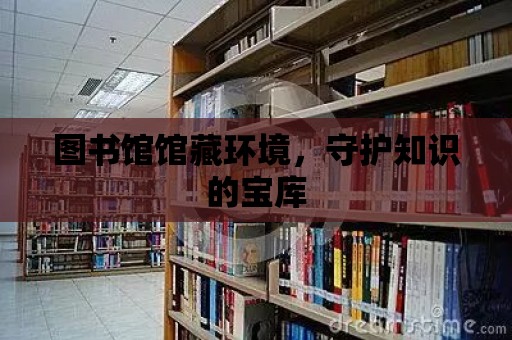 圖書館館藏環(huán)境，守護(hù)知識(shí)的寶庫