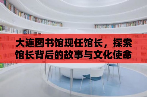 大連圖書館現(xiàn)任館長(zhǎng)，探索館長(zhǎng)背后的故事與文化使命