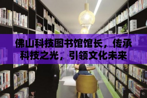 佛山科技圖書館館長，傳承科技之光，引領(lǐng)文化未來