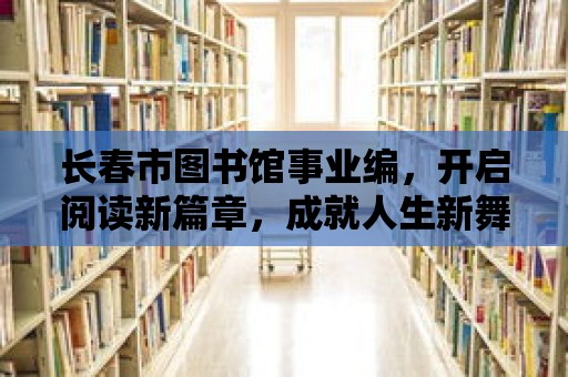 長(zhǎng)春市圖書(shū)館事業(yè)編，開(kāi)啟閱讀新篇章，成就人生新舞臺(tái)