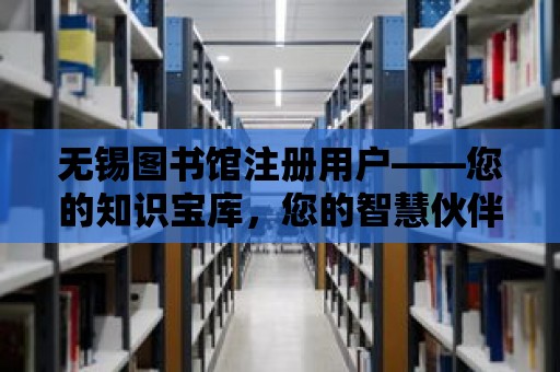 無錫圖書館注冊用戶——您的知識寶庫，您的智慧伙伴