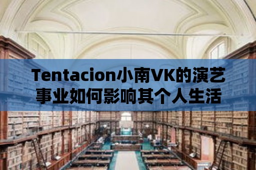 Tentacion小南∨K的演藝事業如何影響其個人生活