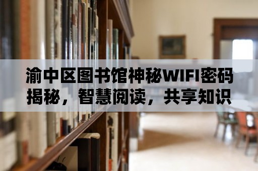 渝中區圖書館神秘WIFI密碼揭秘，智慧閱讀，共享知識盛宴