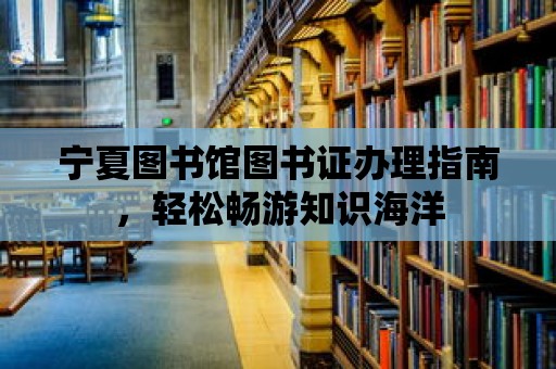 寧夏圖書館圖書證辦理指南，輕松暢游知識海洋