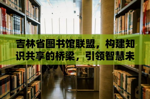 吉林省圖書館聯盟，構建知識共享的橋梁，引領智慧未來