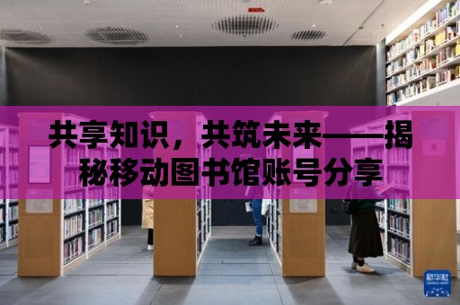 共享知識，共筑未來——揭秘移動圖書館賬號分享