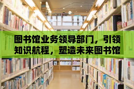 圖書館業務領導部門，引領知識航程，塑造未來圖書館