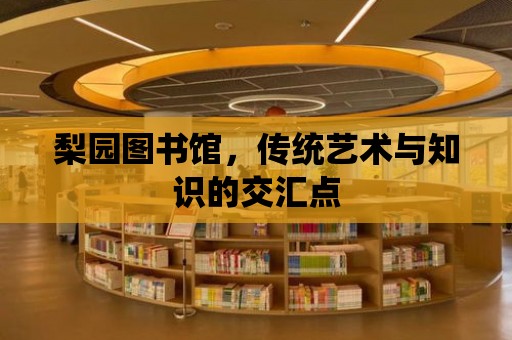 梨園圖書館，傳統藝術與知識的交匯點