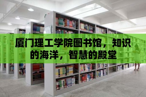 廈門理工學院圖書館，知識的海洋，智慧的殿堂