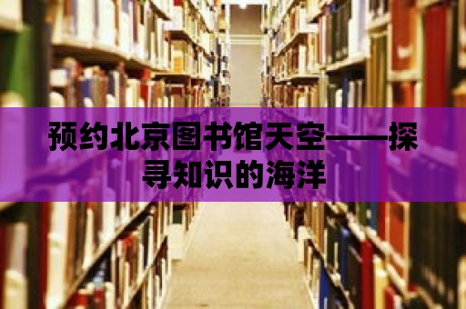 預(yù)約北京圖書館天空——探尋知識(shí)的海洋