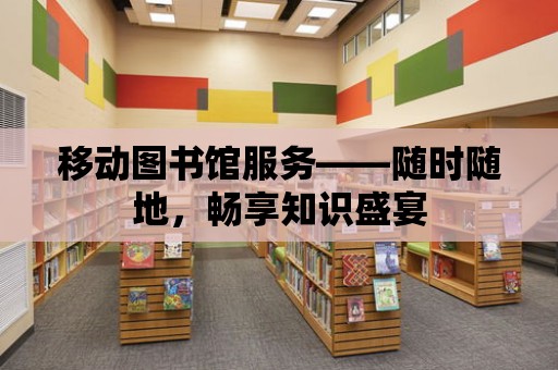 移動圖書館服務(wù)——隨時隨地，暢享知識盛宴